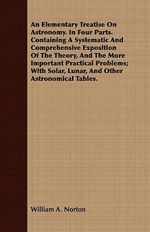 An Elementary Treatise on Astronomy. in Four Parts. Containing a Systematic and Comprehensive Exposition of the Theory, and the More Important Practi: Or, the Complete Dandy de William A. Norton