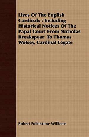 Lives of the English Cardinals: Including Historical Notices of the Papal Court from Nicholas Breakspear to Thomas Wolsey, Cardinal Legate de Robert Folkestone Williams