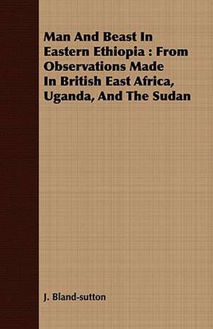 Man and Beast in Eastern Ethiopia: From Observations Made in British East Africa, Uganda, and the Sudan de J. Bland-sutton