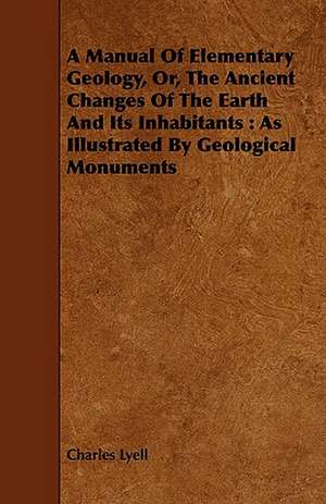 A Manual of Elementary Geology, Or, the Ancient Changes of the Earth and Its Inhabitants: As Illustrated by Geological Monuments de Charles Lyell