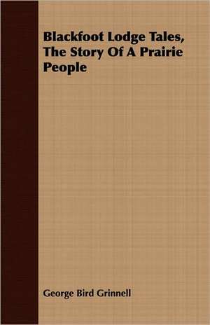 Blackfoot Lodge Tales, the Story of a Prairie People de George Bird Grinnell