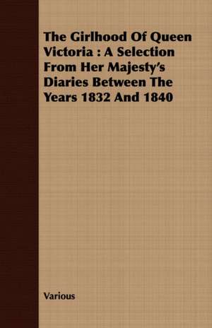 The Girlhood of Queen Victoria: A Selection from Her Majesty's Diaries Between the Years 1832 and 1840 de various