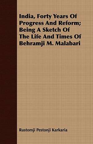 India, Forty Years of Progress and Reform; Being a Sketch of the Life and Times of Behramji M. Malabari: Collected from Personal Narrations and Other Sources de Rustomji Pestonji Karkaria