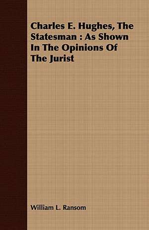 Charles E. Hughes, the Statesman: As Shown in the Opinions of the Jurist de William L. Ransom