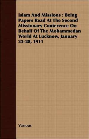 Islam and Missions: Being Papers Read at the Second Missionary Conference on Behalf of the Mohammedan World at Lucknow, January 23-28, 191 de various