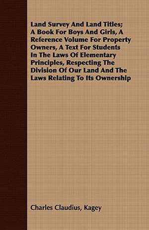 Land Survey and Land Titles; A Book for Boys and Girls, a Reference Volume for Property Owners, a Text for Students in the Laws of Elementary Principl: An Occult Story de Charles Claudius Kagey