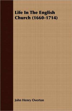 Life in the English Church (1660-1714): From a Soldier's Point of View de John Henry Overton