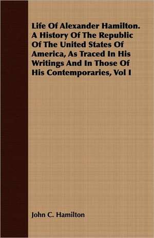 Life of Alexander Hamilton. a History of the Republic of the United States of America, as Traced in His Writings and in Those of His Contemporaries, V: With Notes on the Oxford Movement and Its Men de John C. Hamilton