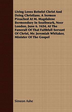 Living Loves Betwixt Christ and Dying Christians. a Sermon Preached at M. Magdalene Bermondsey in Southwark, Neer London, June 6. 1654, at the Funeral: Declared Blessed by Pope Leo XIII, in 1886 and 1895 de Simeon Ashe