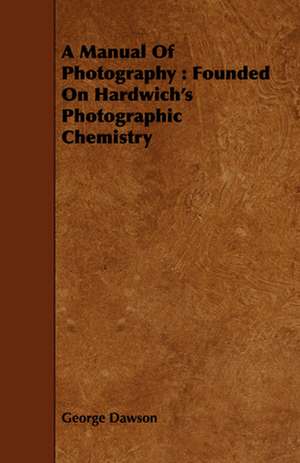 A Manual of Photography: Founded on Hardwich's Photographic Chemistry de George Dawson