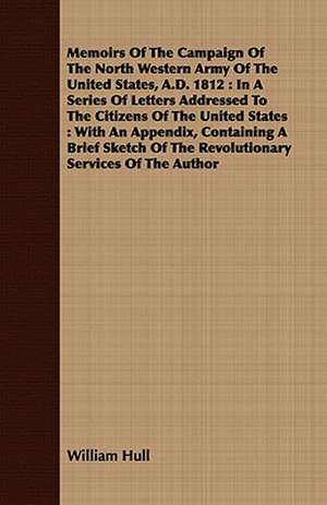 Memoirs of the Campaign of the North Western Army of the United States, A.D. 1812: In a Series of Letters Addressed to the Citizens of the United Stat de William Hull