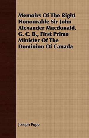 Memoirs of the Right Honourable Sir John Alexander MacDonald, G. C. B., First Prime Minister of the Dominion of Canada: Being Sidelights on the Reign of Terror de Joseph Pope