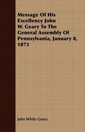 Message of His Excellency John W. Geary to the General Assembly of Pennsylvania, January 8, 1873: Biographical Sketches of the Graduates and Eleves of the Virginia Military Institute Who Fell During the War Be de John White Geary