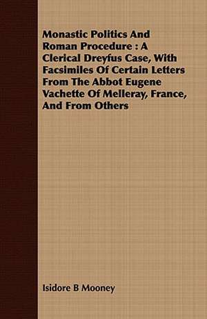 Monastic Politics and Roman Procedure: A Clerical Dreyfus Case, with Facsimiles of Certain Letters from the Abbot Eugene Vachette of Melleray, France, de Isidore B Mooney