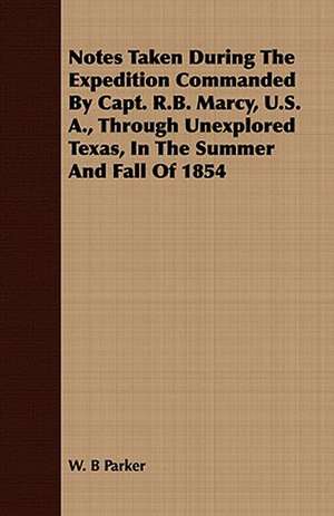 Notes Taken During the Expedition Commanded by Capt. R.B. Marcy, U.S. A., Through Unexplored Texas, in the Summer and Fall of 1854: Its Literary History, Indian Tribes and Antiquities de W. B Parker