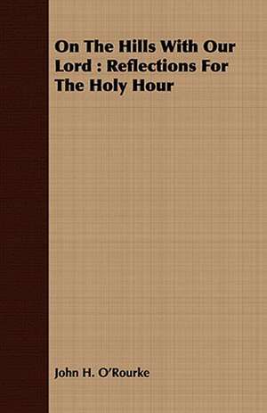 On the Hills with Our Lord: Reflections for the Holy Hour de John H. O'Rourke