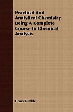 Practical and Analytical Chemistry. Being a Complete Course in Chemical Analysis: In Five Parts, Embracing the Th de Henry Trimble