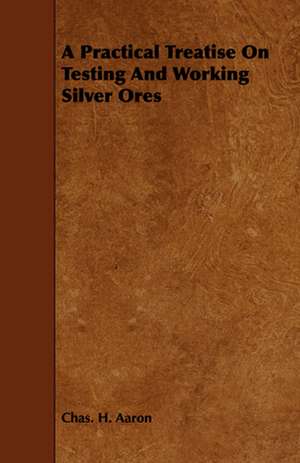 A Practical Treatise on Testing and Working Silver Ores: With an Appendix on Grouse Driving de Chas. A Aaron