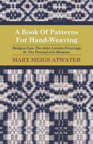 A Book of Patterns for Hand-Weaving; Designs from the John Landes Drawings in the Pennsylvnia Museum de Mary Meigs Atwater