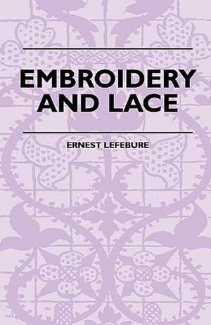 Embroidery And Lace - Their Manufacture And History From The Remotest Antiquity To The Present Day - A Handbook For Amateurs, Collectors And General Readers de Ernest. Lefebure