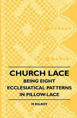 Church Lace - Being Eight Ecclesiatical Patterns In Pillow-Lace de M. Milroy