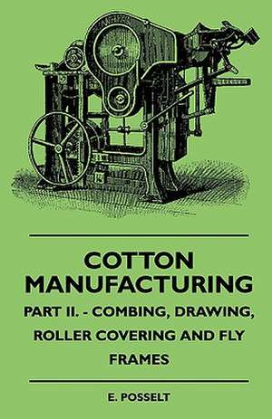 Cotton Manufacturing - Part II. - Combing, Drawing, Roller Covering And Fly Frames de E. Posselt