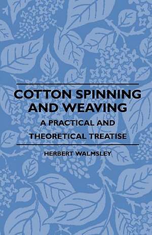 Cotton Spinning And Weaving - A Practical And Theoretical Treatise de Herbert Walmsley