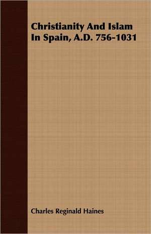 Christianity and Islam in Spain, A.D. 756-1031: A Course of Lectures de Charles Reginald Haines