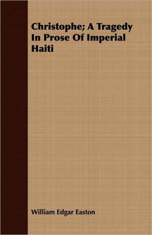 Christophe; A Tragedy in Prose of Imperial Haiti de William Edgar Easton