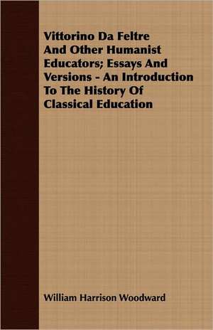 Vittorino Da Feltre and Other Humanist Educators; Essays and Versions - An Introduction to the History of Classical Education: A Biography de William Harrison Woodward