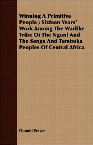 Winning a Primitive People; Sixteen Years' Work Among the Warlike Tribe of the Ngoni and the Senga and Tumbuka Peoples of Central Africa: Being a Text of the Laws of Howel the Good; Namely the British Museum Harleian Ms. 4353 of the 13th Century de Donald Fraser