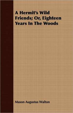 A Hermit's Wild Friends: Or, Eighteen Years in the Woods de Mason Augustus Walton