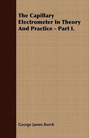 The Capillary Electrometer in Theory and Practice - Part I.: His Life, His Heroic Virtues, His Labours, and the Fruits of His Labours de George James Burch