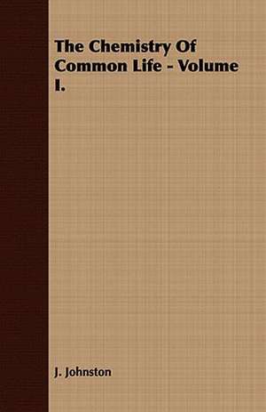 The Chemistry of Common Life - Volume I.: His Life, His Heroic Virtues, His Labours, and the Fruits of His Labours de J. Johnston