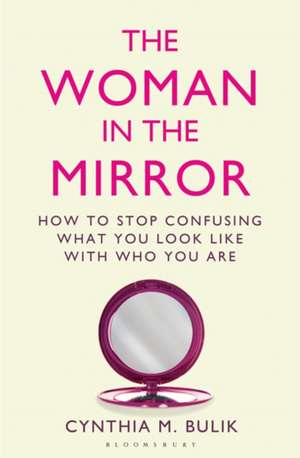 The Woman in the Mirror: How to Stop Confusing What You Look Like with Who You Are de Cynthia M. Bulik, Ph.D.