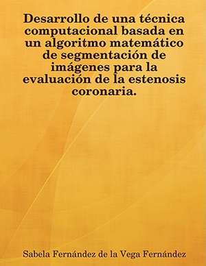 Desarrollo de Una Tcnica Computacional Basada En Un Algoritmo Matemtico de Segmentacin de Imgenes Para La Evaluacin de La Estenosis Coronaria. de Sabela Fernndez De La Vega Fernndez