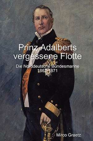 Prinz Adalberts vergessene Flotte - Die Norddeutsche Bundesmarine 1867-1871 de Mirco Graetz