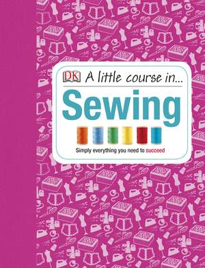 A Little Course in Sewing: Simply Everything You Need to Succeed de DK