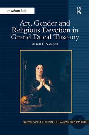 Art, Gender and Religious Devotion in Grand Ducal Tuscany de Alice E. Sanger