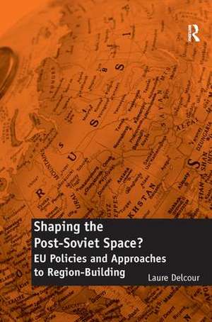 Shaping the Post-Soviet Space?: EU Policies and Approaches to Region-Building de Laure Delcour