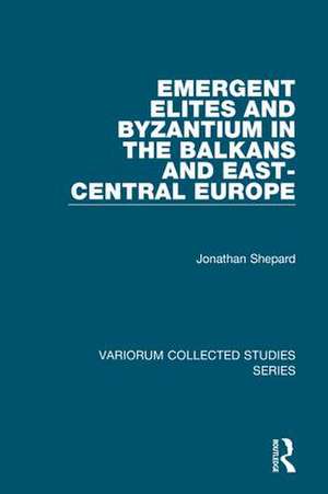 Emergent Elites and Byzantium in the Balkans and East-Central Europe de Jonathan Shepard