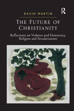 The Future of Christianity: Reflections on Violence and Democracy, Religion and Secularization de David Martin