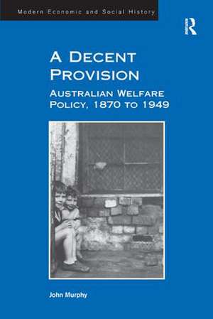 A Decent Provision: Australian Welfare Policy, 1870 to 1949 de John Murphy