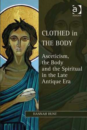 Clothed in the Body: Asceticism, the Body and the Spiritual in the Late Antique Era de Hannah Hunt