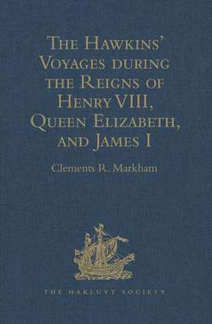 The Hawkins' Voyages during the Reigns of Henry VIII, Queen Elizabeth, and James I de Clements R. Markham