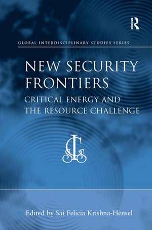 New Security Frontiers: Critical Energy and the Resource Challenge de Sai Felicia Krishna-Hensel