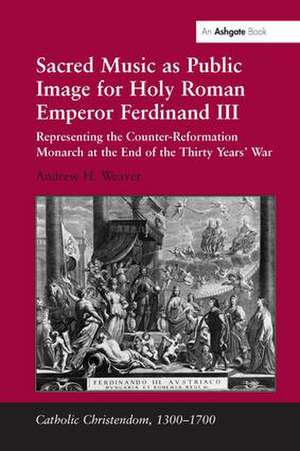 Sacred Music as Public Image for Holy Roman Emperor Ferdinand III: Representing the Counter-Reformation Monarch at the End of the Thirty Years' War de Andrew H. Weaver