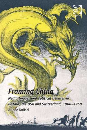 Framing China: Media Images and Political Debates in Britain, the USA and Switzerland, 1900-1950 de Ariane Knüsel