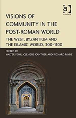 Visions of Community in the Post-Roman World: The West, Byzantium and the Islamic World, 300–1100 de Walter Pohl