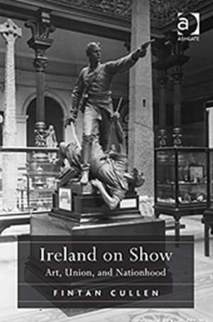 Ireland on Show: Art, Union, and Nationhood de Fintan Cullen